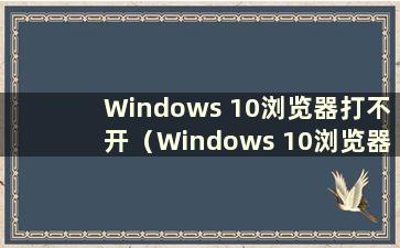 Windows 10浏览器打不开（Windows 10浏览器打不开）